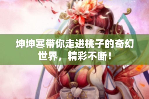 坤坤寒帶你走進(jìn)桃子的奇幻世界，精彩不斷！