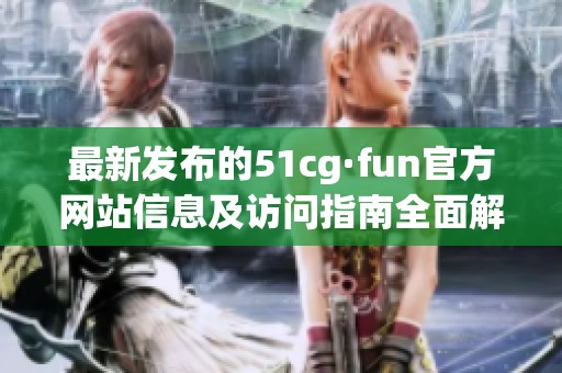 最新發(fā)布的51cg·fun官方網(wǎng)站信息及訪問指南全面解析