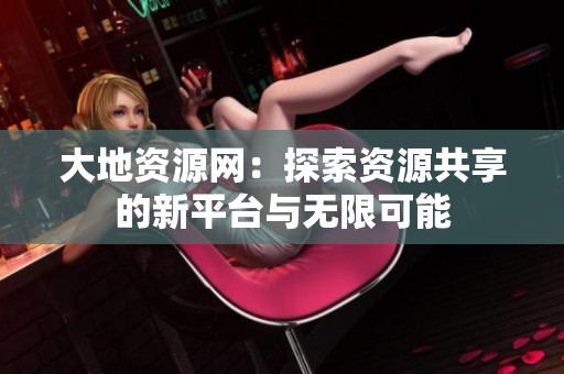 大地資源網(wǎng)：探索資源共享的新平臺與無限可能