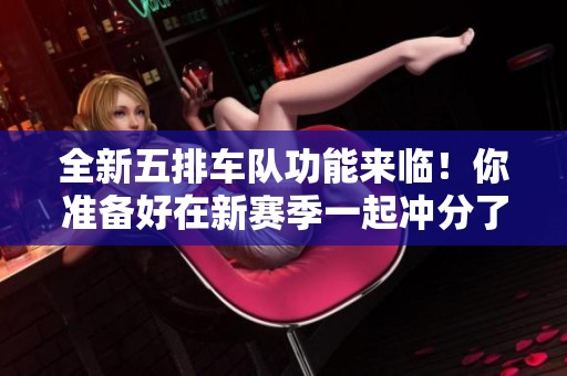 全新五排車隊功能來臨！你準備好在新賽季一起沖分了嗎？