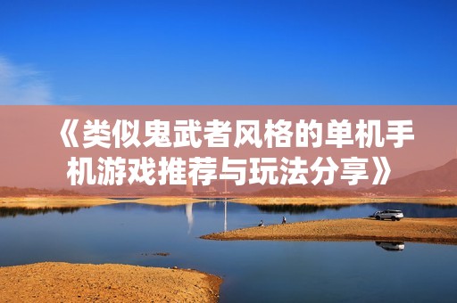 《類似鬼武者風(fēng)格的單機手機游戲推薦與玩法分享》