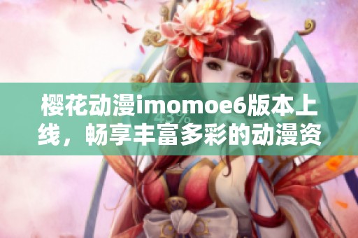 櫻花動漫imomoe6版本上線，暢享豐富多彩的動漫資源
