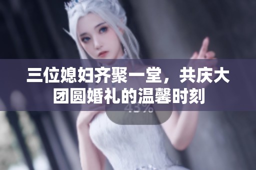 三位媳婦齊聚一堂，共慶大團(tuán)圓婚禮的溫馨時(shí)刻