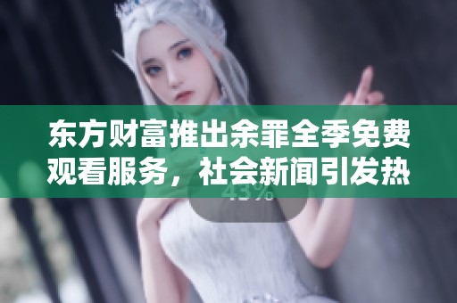 東方財富推出余罪全季免費觀看服務(wù)，社會新聞引發(fā)熱議