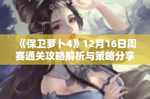 《保衛(wèi)蘿卜4》12月16日周賽通關(guān)攻略解析與策略分享