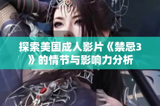 探索美國成人影片《禁忌3》的情節(jié)與影響力分析