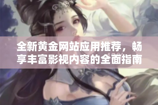全新黃金網(wǎng)站應(yīng)用推薦，暢享豐富影視內(nèi)容的全面指南