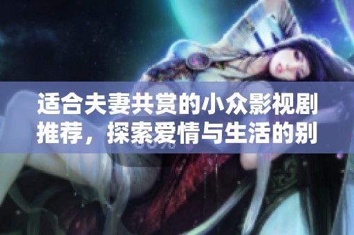 適合夫妻共賞的小眾影視劇推薦，探索愛(ài)情與生活的別樣風(fēng)景