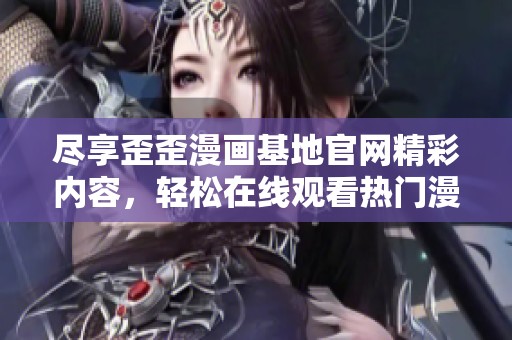 盡享歪歪漫畫基地官網(wǎng)精彩內容，輕松在線觀看熱門漫畫作品