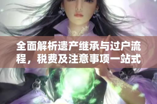 全面解析遺產(chǎn)繼承與過戶流程，稅費及注意事項一站式指南
