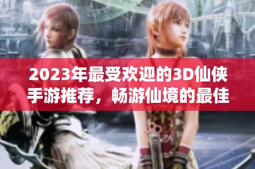 2023年最受歡迎的3D仙俠手游推薦，暢游仙境的最佳選擇！