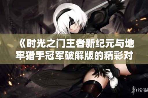 《時光之門王者新紀元與地牢獵手冠軍破解版的精彩對決》