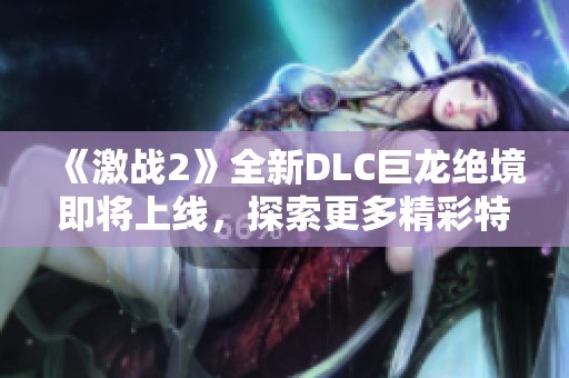 《激戰(zhàn)2》全新DLC巨龍絕境即將上線，探索更多精彩特性揭秘！