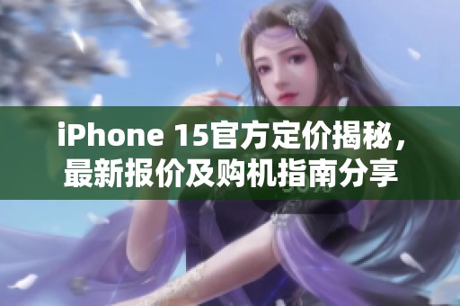iPhone 15官方定價(jià)揭秘，最新報(bào)價(jià)及購(gòu)機(jī)指南分享