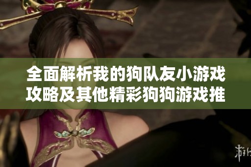 全面解析我的狗隊(duì)友小游戲攻略及其他精彩狗狗游戲推薦