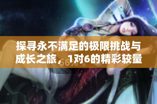 探尋永不滿足的極限挑戰(zhàn)與成長之旅，1對6的精彩較量