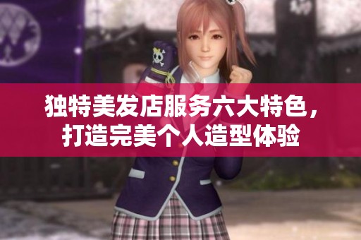獨特美發(fā)店服務(wù)六大特色，打造完美個人造型體驗