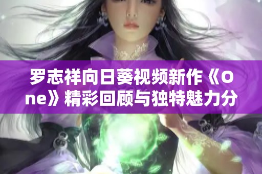 羅志祥向日葵視頻新作《One》精彩回顧與獨特魅力分析