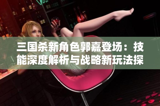 三國(guó)殺新角色郭嘉登場(chǎng)：技能深度解析與戰(zhàn)略新玩法探討