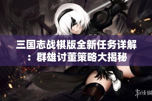 三國志戰(zhàn)棋版全新任務(wù)詳解：群雄討董策略大揭秘