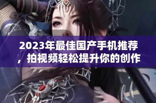 2023年最佳國產(chǎn)手機(jī)推薦，拍視頻輕松提升你的創(chuàng)作水平