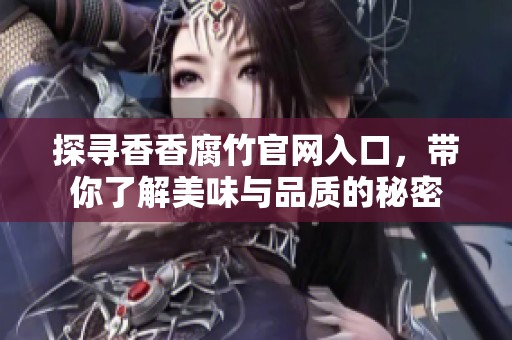 探尋香香腐竹官網(wǎng)入口，帶你了解美味與品質(zhì)的秘密