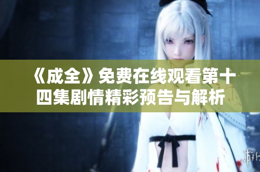 《成全》免費(fèi)在線觀看第十四集劇情精彩預(yù)告與解析