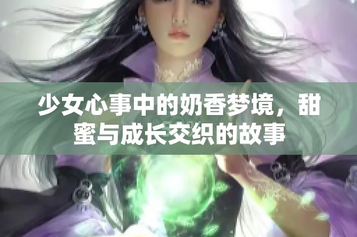 少女心事中的奶香夢(mèng)境，甜蜜與成長(zhǎng)交織的故事