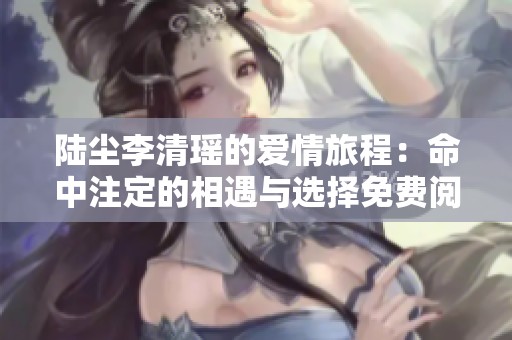 陸塵李清瑤的愛(ài)情旅程：命中注定的相遇與選擇免費(fèi)閱讀全文