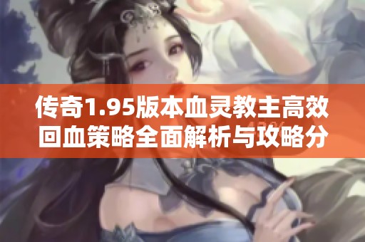 傳奇1.95版本血靈教主高效回血策略全面解析與攻略分享