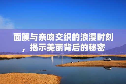 面膜與親吻交織的浪漫時(shí)刻，揭示美麗背后的秘密
