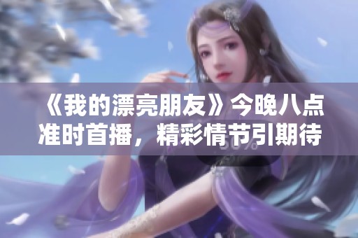 《我的漂亮朋友》今晚八點(diǎn)準(zhǔn)時(shí)首播，精彩情節(jié)引期待