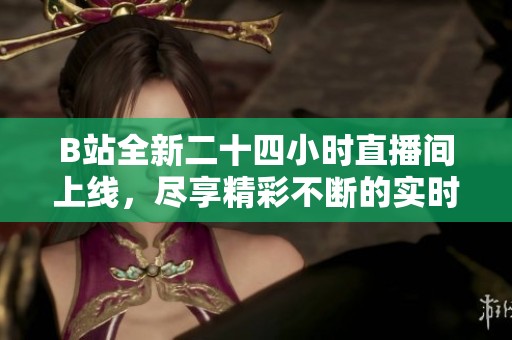 B站全新二十四小時直播間上線，盡享精彩不斷的實時娛樂內(nèi)容