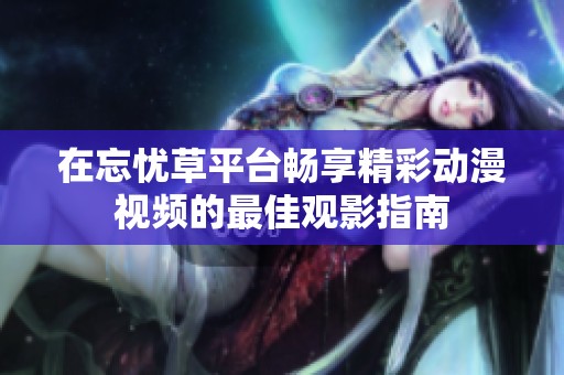 在忘憂草平臺暢享精彩動漫視頻的最佳觀影指南