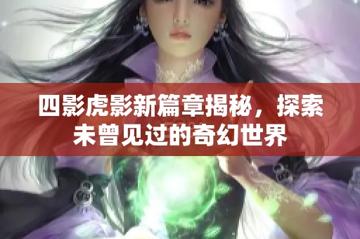 四影虎影新篇章揭秘，探索未曾見過的奇幻世界