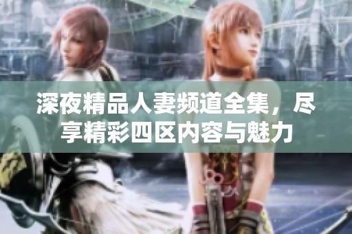深夜精品人妻頻道全集，盡享精彩四區(qū)內(nèi)容與魅力