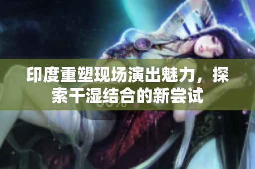 印度重塑現(xiàn)場演出魅力，探索干濕結(jié)合的新嘗試