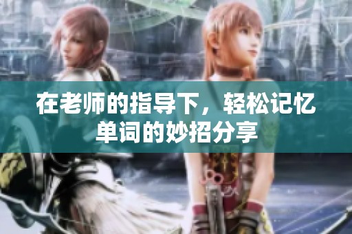 在老師的指導(dǎo)下，輕松記憶單詞的妙招分享