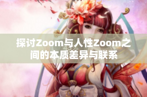 探討Zoom與人性Zoom之間的本質(zhì)差異與聯(lián)系