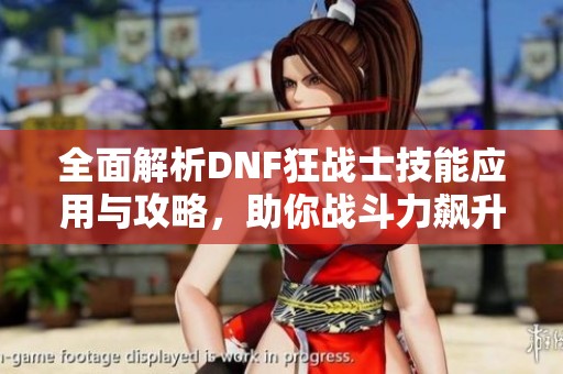 全面解析DNF狂戰(zhàn)士技能應(yīng)用與攻略，助你戰(zhàn)斗力飆升