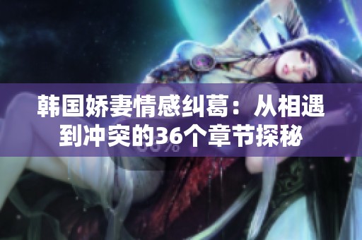 韓國嬌妻情感糾葛：從相遇到?jīng)_突的36個(gè)章節(jié)探秘