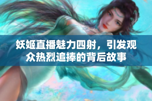 妖姬直播魅力四射，引發(fā)觀眾熱烈追捧的背后故事