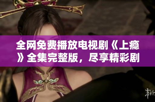 全網(wǎng)免費(fèi)播放電視劇《上癮》全集完整版，盡享精彩劇情