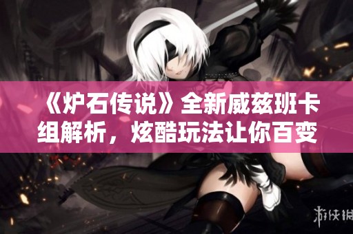 《爐石傳說》全新威茲班卡組解析，炫酷玩法讓你百變奪勝！