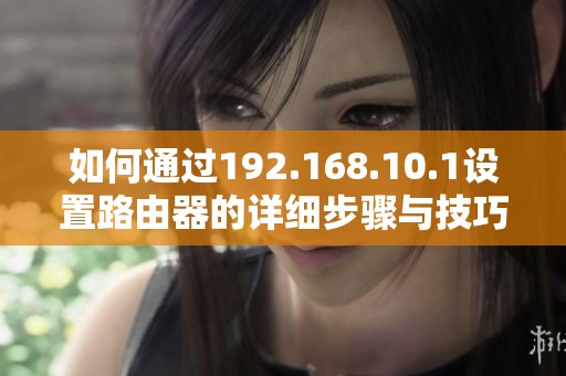 如何通過192.168.10.1設(shè)置路由器的詳細(xì)步驟與技巧