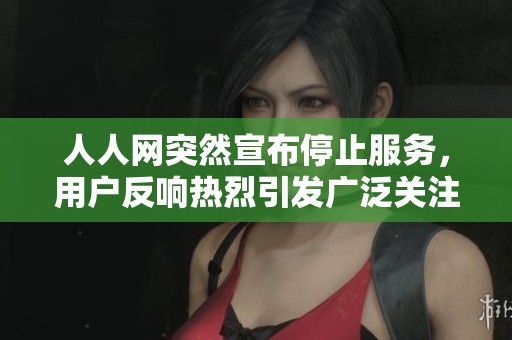 人人網(wǎng)突然宣布停止服務(wù)，用戶反響熱烈引發(fā)廣泛關(guān)注