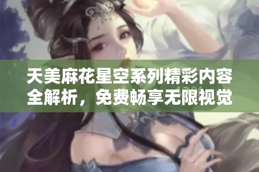 天美麻花星空系列精彩內(nèi)容全解析，免費(fèi)暢享無限視覺盛宴