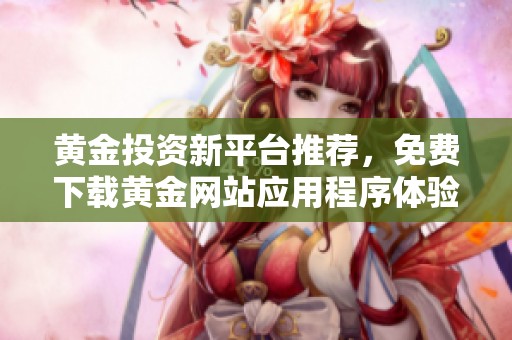 黃金投資新平臺推薦，免費下載黃金網站應用程序體驗更多功能