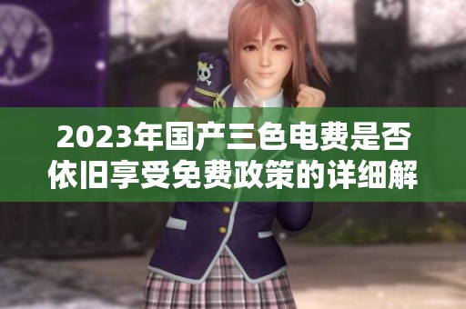 2023年國(guó)產(chǎn)三色電費(fèi)是否依舊享受免費(fèi)政策的詳細(xì)解讀