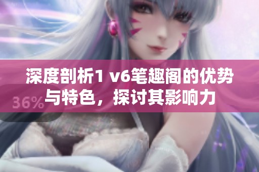 深度剖析1 v6筆趣閣的優(yōu)勢與特色，探討其影響力